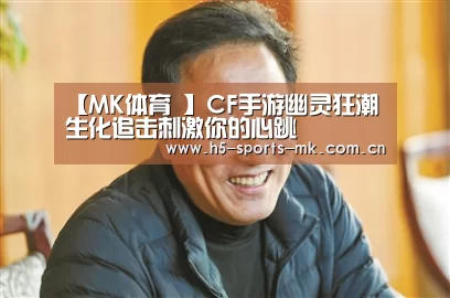 【MK体育 】CF手游幽灵狂潮 生化追击刺激你的心跳(图1) MK体育