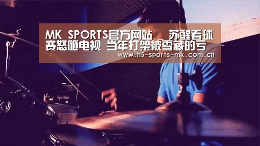 MK SPORTS官方网站 _
苏醒看球赛怒砸电视 当年打架被雪藏的亏还没吃够?(图1) 首页入口